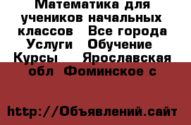 Математика для учеников начальных классов - Все города Услуги » Обучение. Курсы   . Ярославская обл.,Фоминское с.